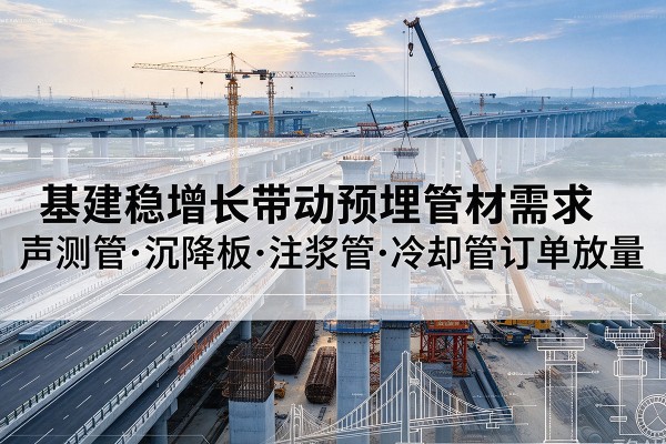 黄石基建稳增长带动预埋监测管材需求，声测管、沉降板、注浆管订单持续放量